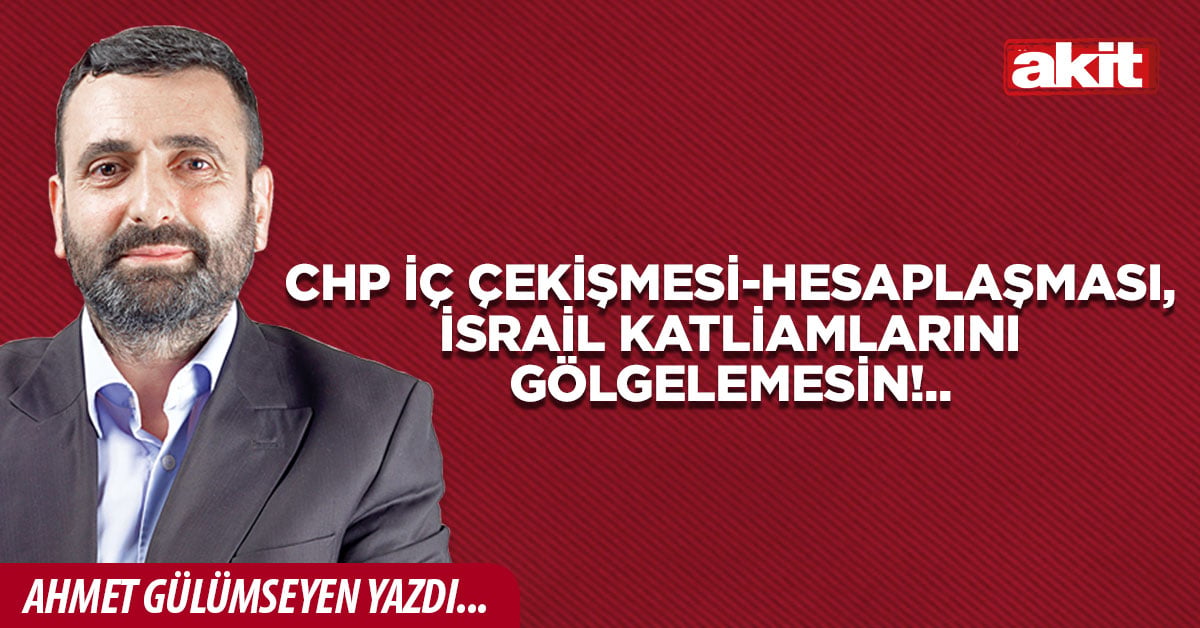 CHP iç çekişmesi-hesaplaşması, İsrail katliamlarını gölgelemesin!..