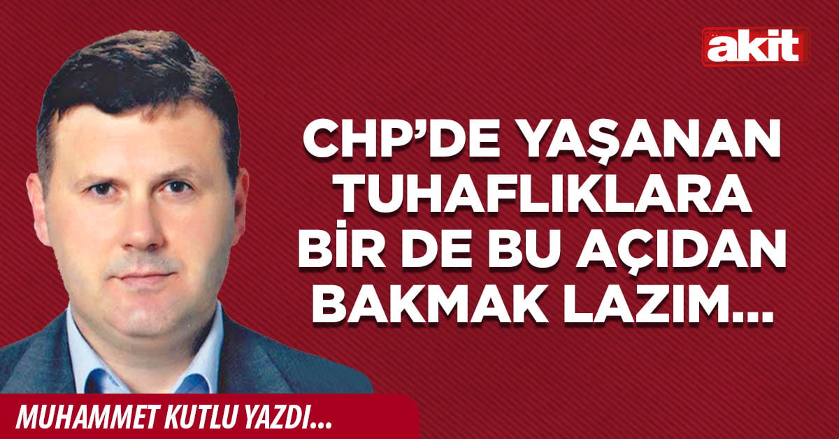 CHP’de yaşanan tuhaflıklara bir de bu açıdan bakmak lazım…