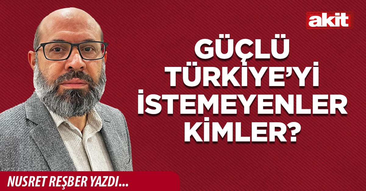 Güçlü Türkiye’yi istemeyenler kimler?