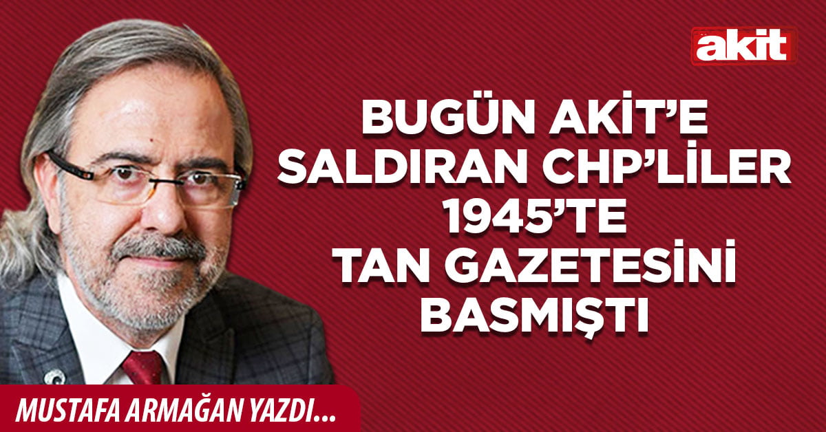Bugün Akit’e saldıran CHP’liler 1945’te Tan gazetesini basmıştı