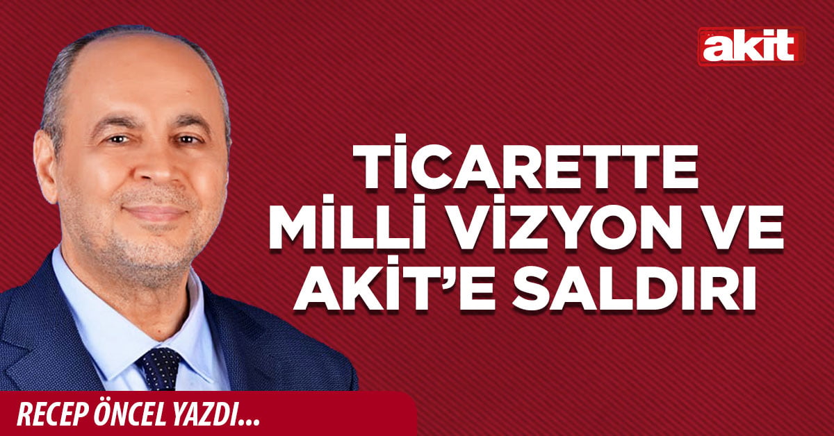 TİCARETTE MİLLİ VİZYON VE AKİT’E SALDIRI
