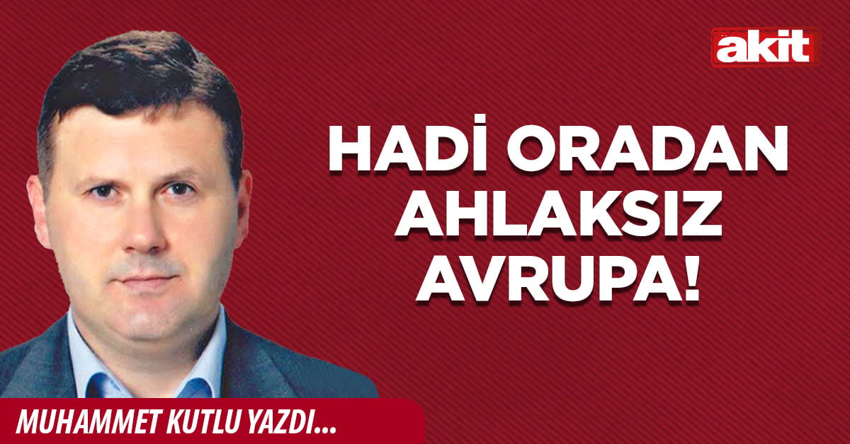 Hadi oradan ahlaksız Avrupa!