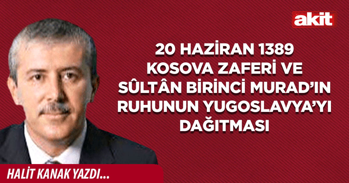 20 Haziran 1389 Kosova Zaferi ve Sûltân Birinci Murad’ın ruhunun Yugoslavya’yı dağıtması