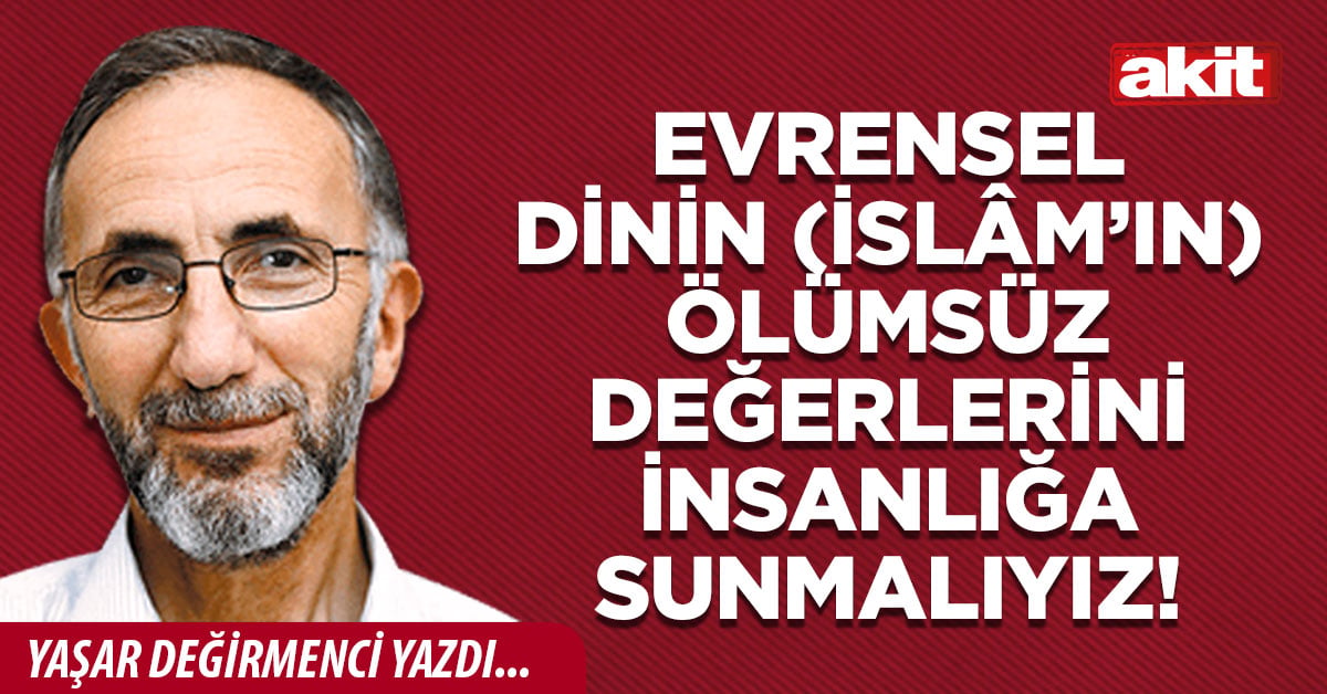 Evrensel dinin (İslâm’ın) ölümsüz değerlerini insanlığa sunmalıyız!