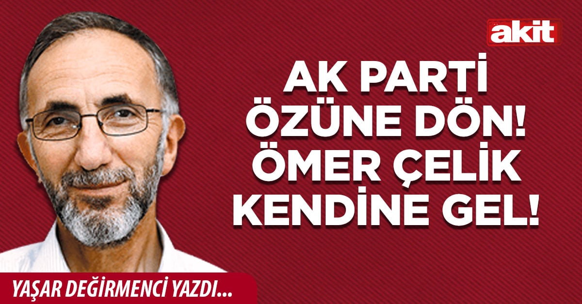 AK Parti özüne dön! Ömer Çelik kendine gel!