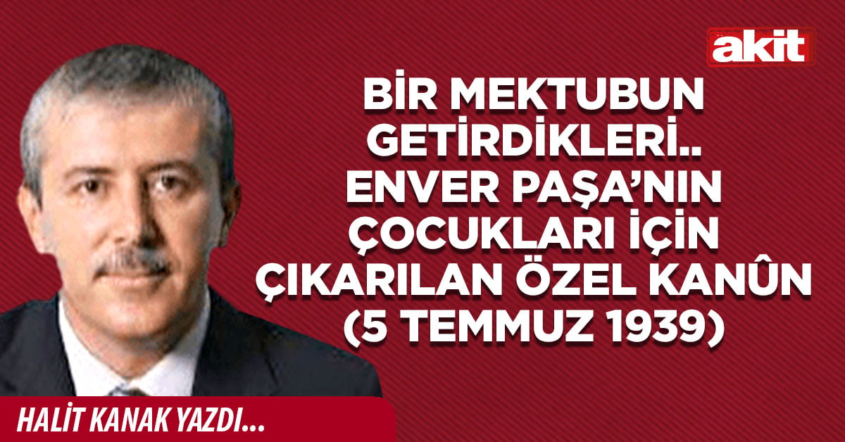 Bir mektubun getirdikleri.. Enver Paşa’nın çocukları için çıkarılan özel kanûn (5 Temmuz 1939)