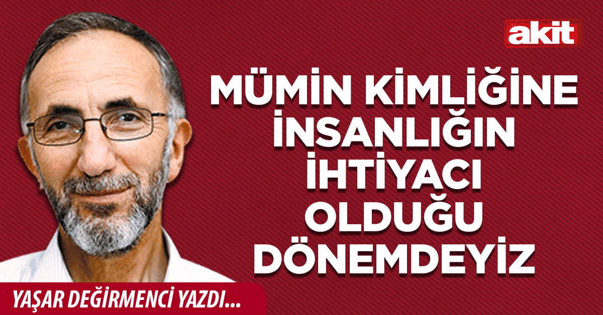 Mümin kimliğine insanlığın ihtiyacı olduğu dönemdeyiz