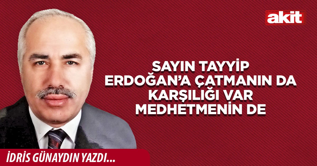 Sayın Tayyip Erdoğan’a çatmanın da karşılığı var medhetmenin de