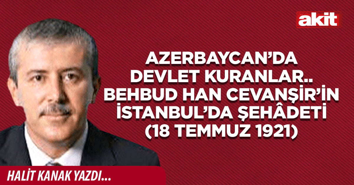 Azerbaycan’da Devlet  kuranlar.. Behbud Han Cevanşir’in İstanbul’da şehâdeti (18 Temmuz 1921)