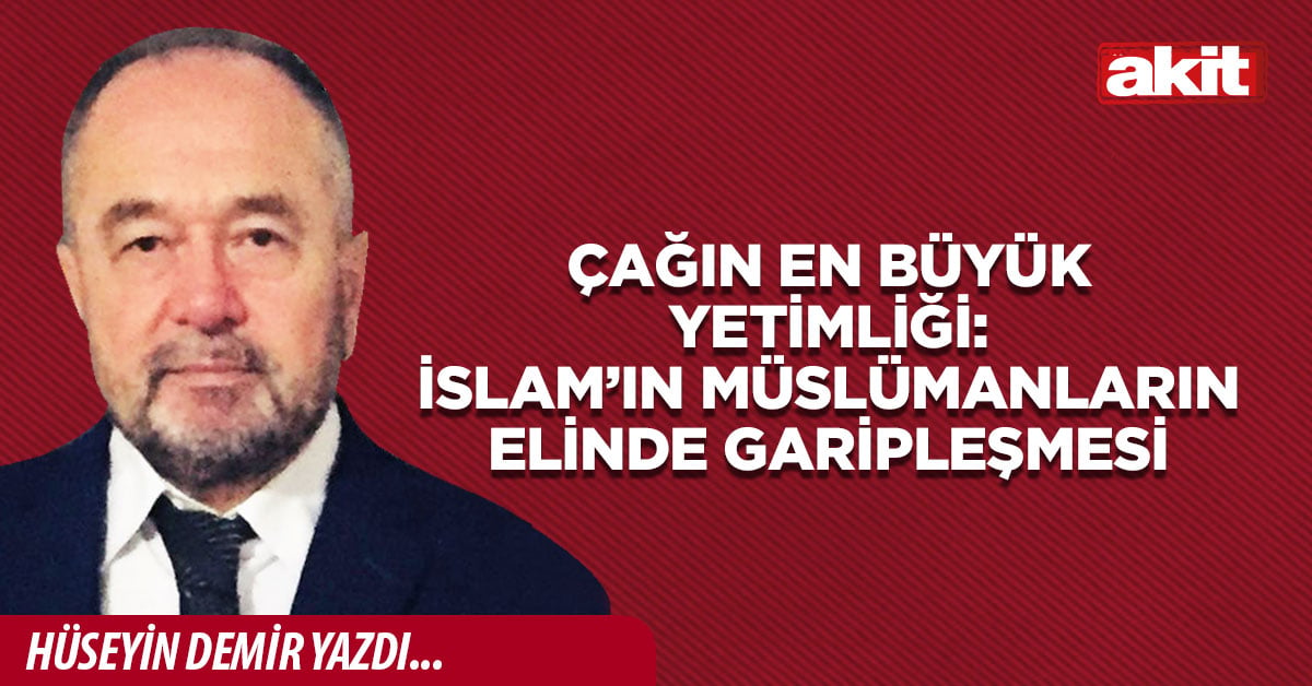 Çağın en büyük yetimliği: İslam’ın Müslümanların elinde garipleşmesi