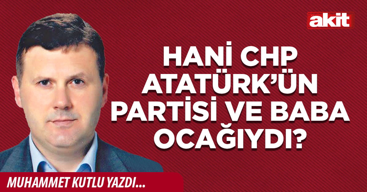 Hani CHP Atatürk’ün partisi ve baba ocağıydı?