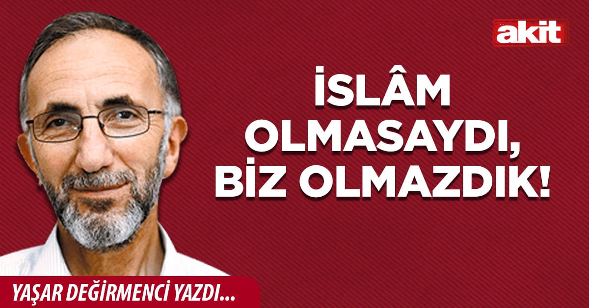 İslâm olmasaydı, biz olmazdık!