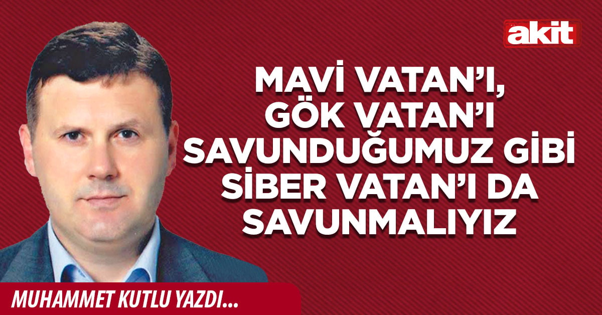 Mavi Vatan’ı, Gök Vatan’ı savunduğumuz gibi Siber Vatan’ı da savunmalıyız