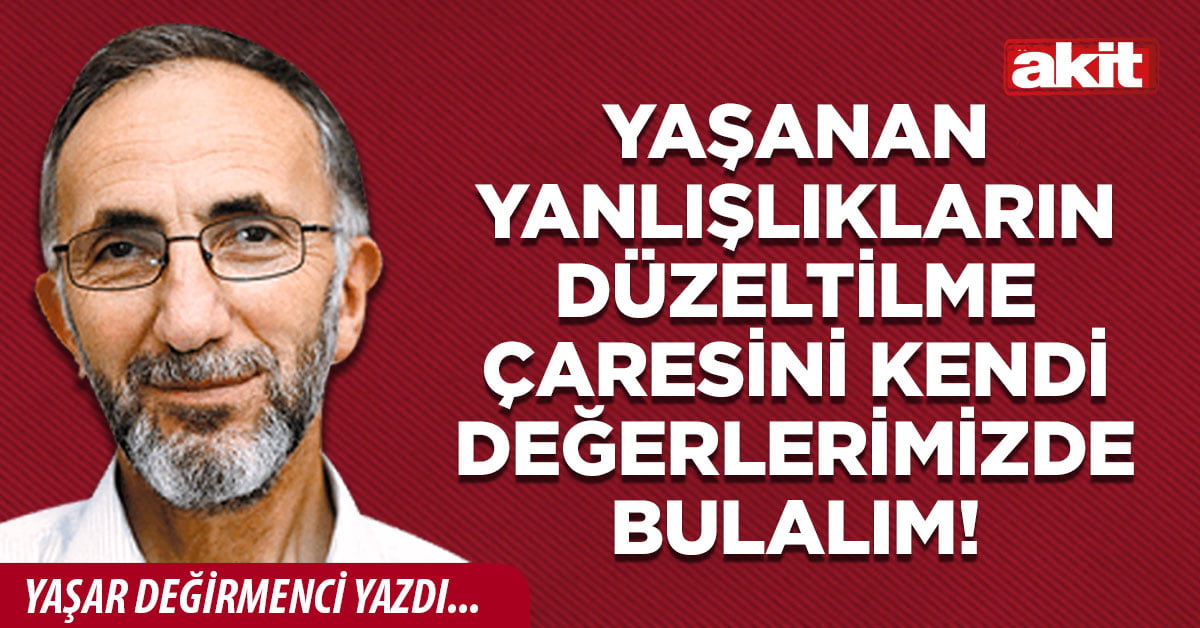 Yaşanan yanlışlıkların düzeltilme çaresini kendi değerlerimizde bulalım!