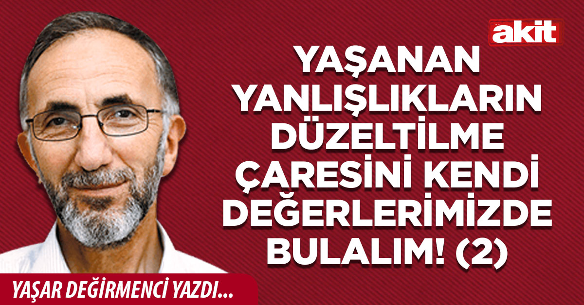 Yaşanan yanlışlıkların düzeltilme çaresini kendi değerlerimizde bulalım! (2)