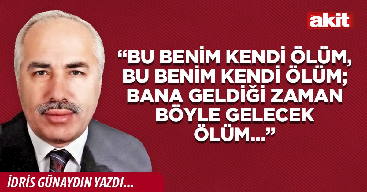“Bu benim kendi ölüm, bu benim kendi ölüm; bana geldiği zaman böyle gelecek ölüm…”