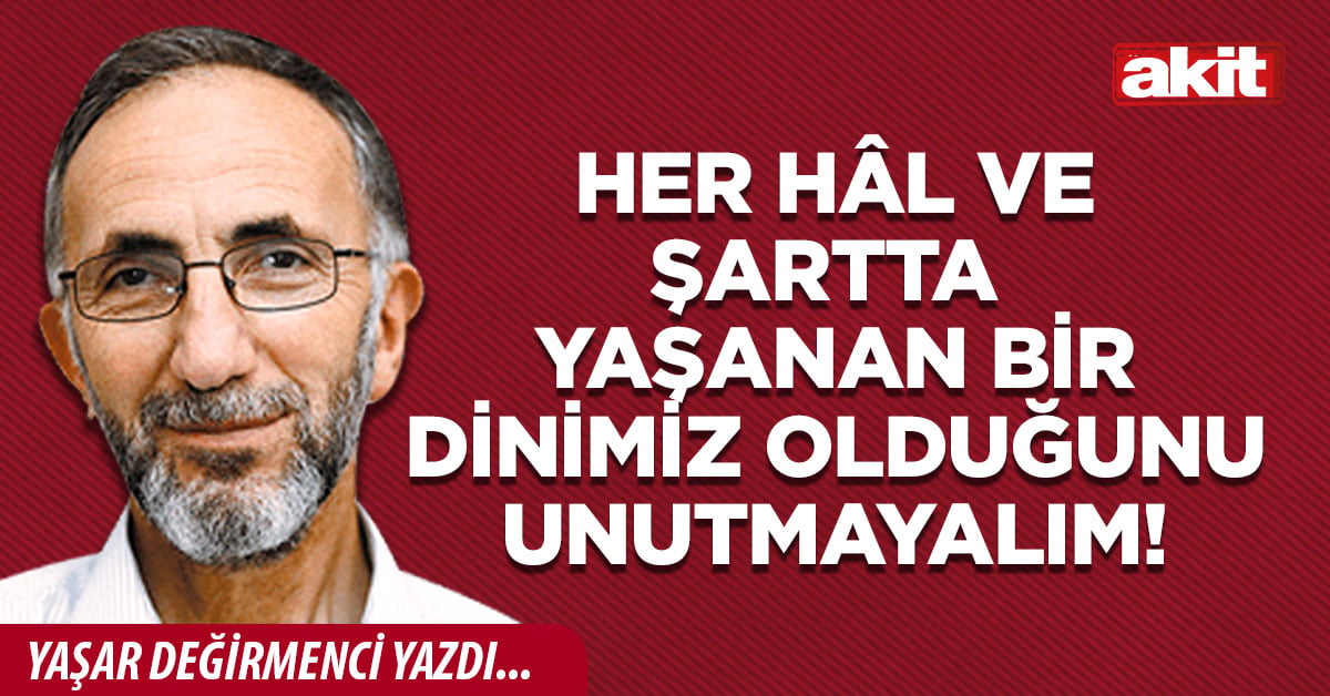 Her hâl ve şartta yaşanan bir dinimiz olduğunu unutmayalım!