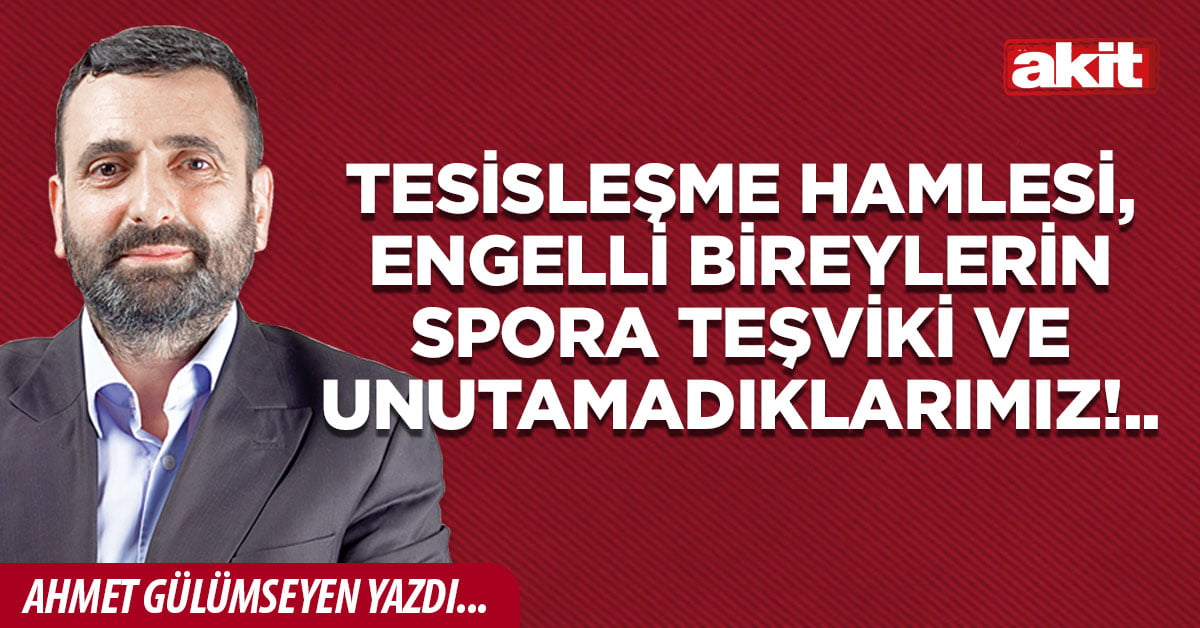 Tesisleşme hamlesi, engelli bireylerin spora teşviki ve unutamadıklarımız!..