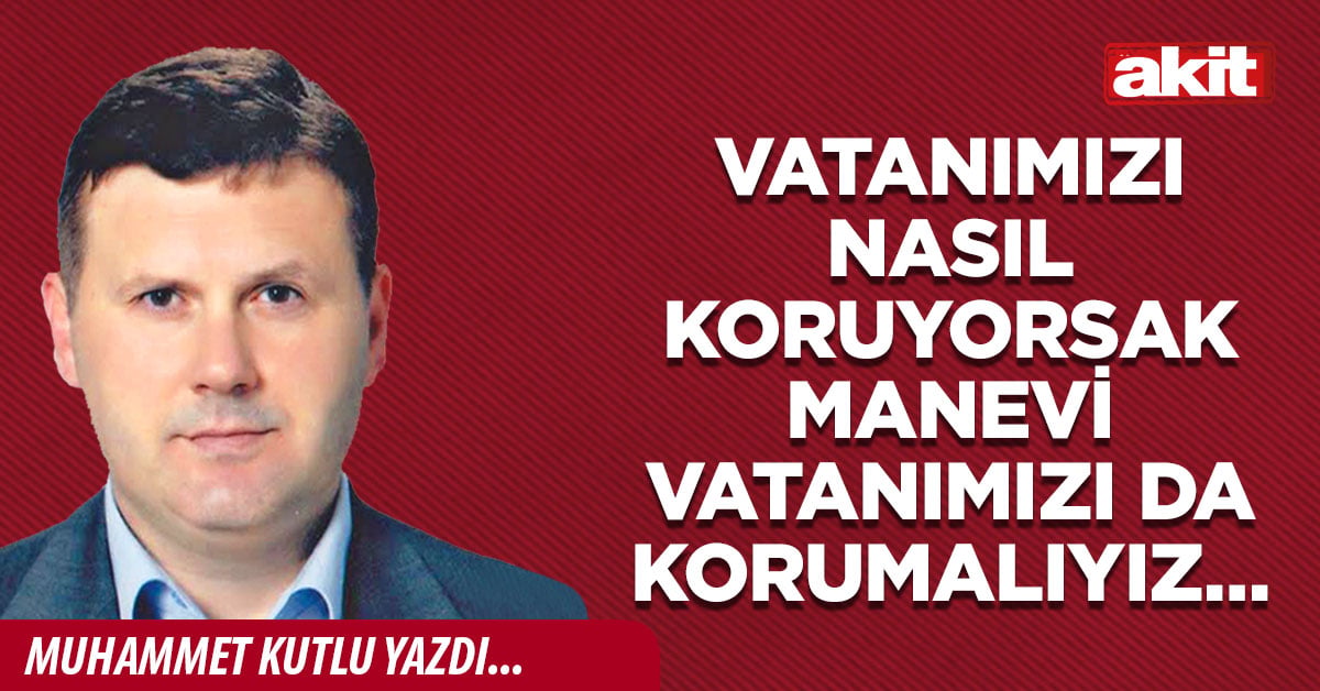 Vatanımızı nasıl koruyorsak manevi vatanımızı da korumalıyız…