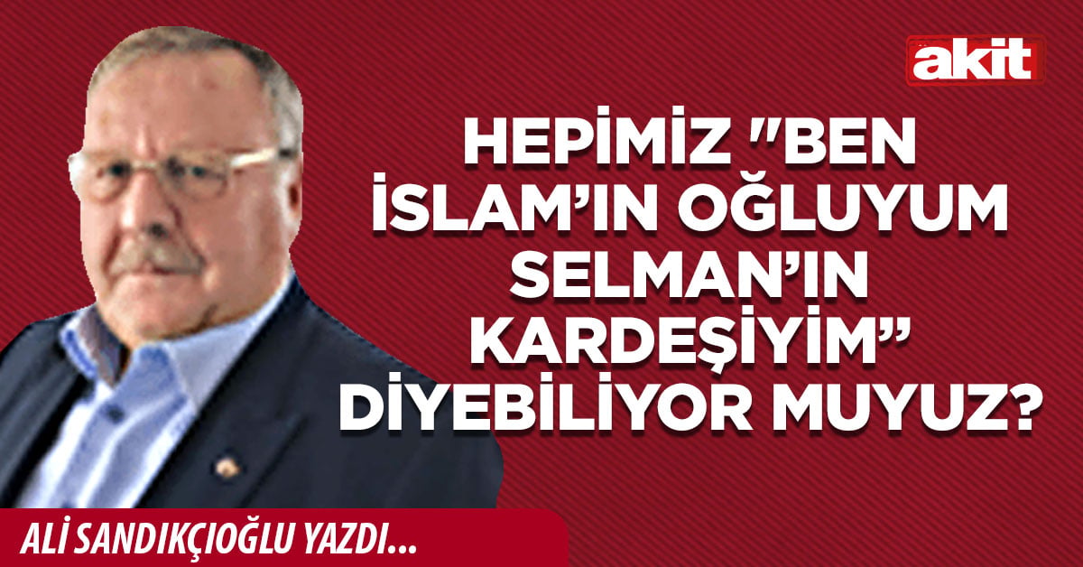 Hepimiz "Ben İslam’ın oğluyum Selman’ın kardeşiyim” diyebiliyor muyuz?