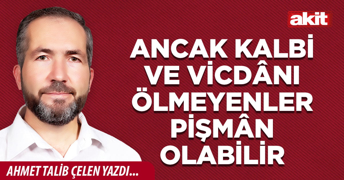 Ancak kalbi ve vicdânı ölmeyenler pişmân olabilir