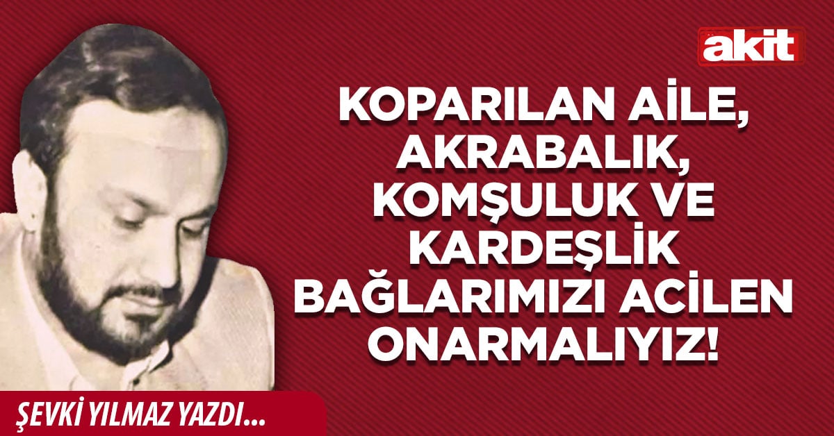 Koparılan Aile, Akrabalık, Komşuluk ve Kardeşlik Bağlarımızı Acilen Onarmalıyız!