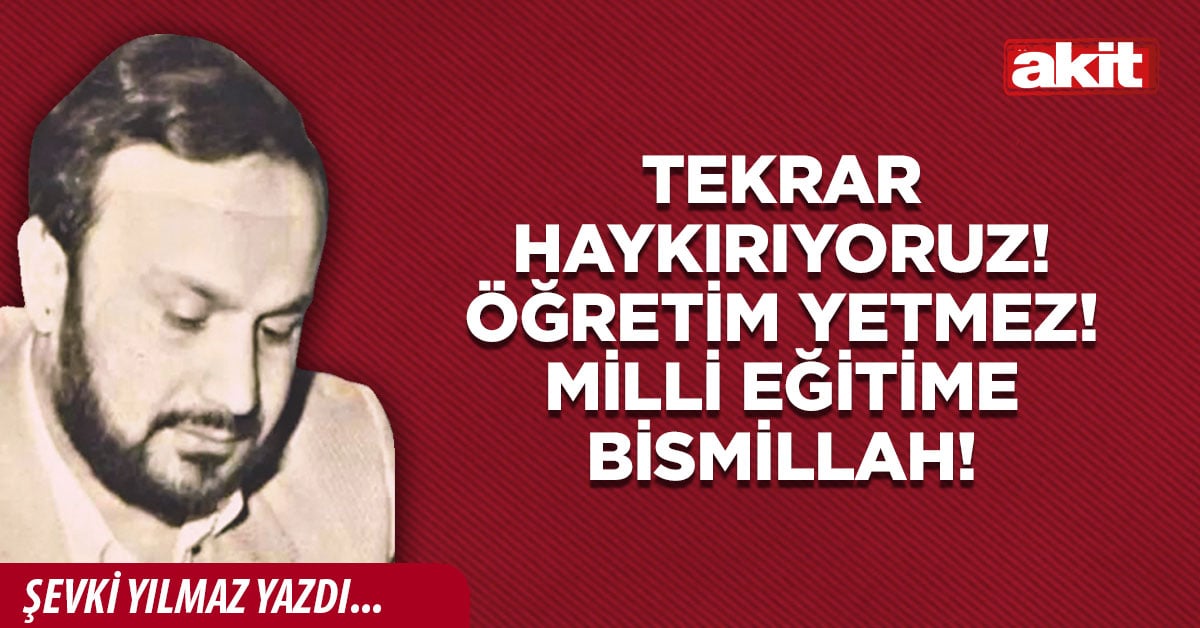Tekrar haykırıyoruz! Öğretim yetmez! Milli Eğitime Bismillah!