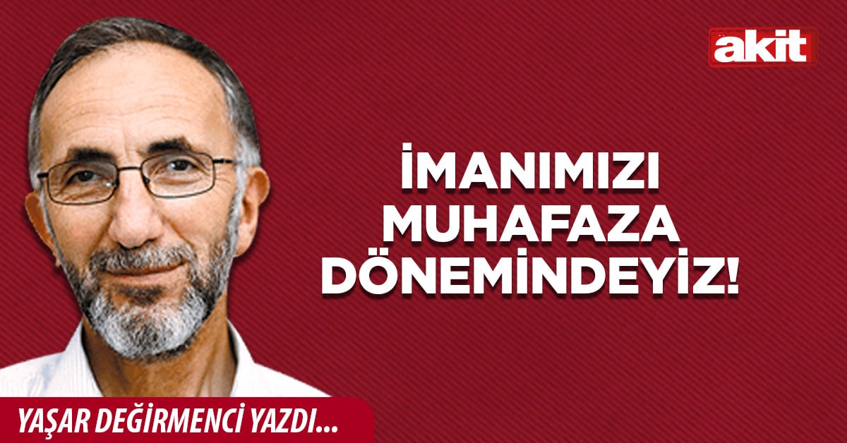 İmanımızı muhafaza dönemindeyiz!