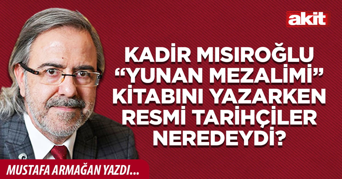 Kadir Mısıroğlu “Yunan Mezalimi” kitabını yazarken resmi tarihçiler neredeydi?