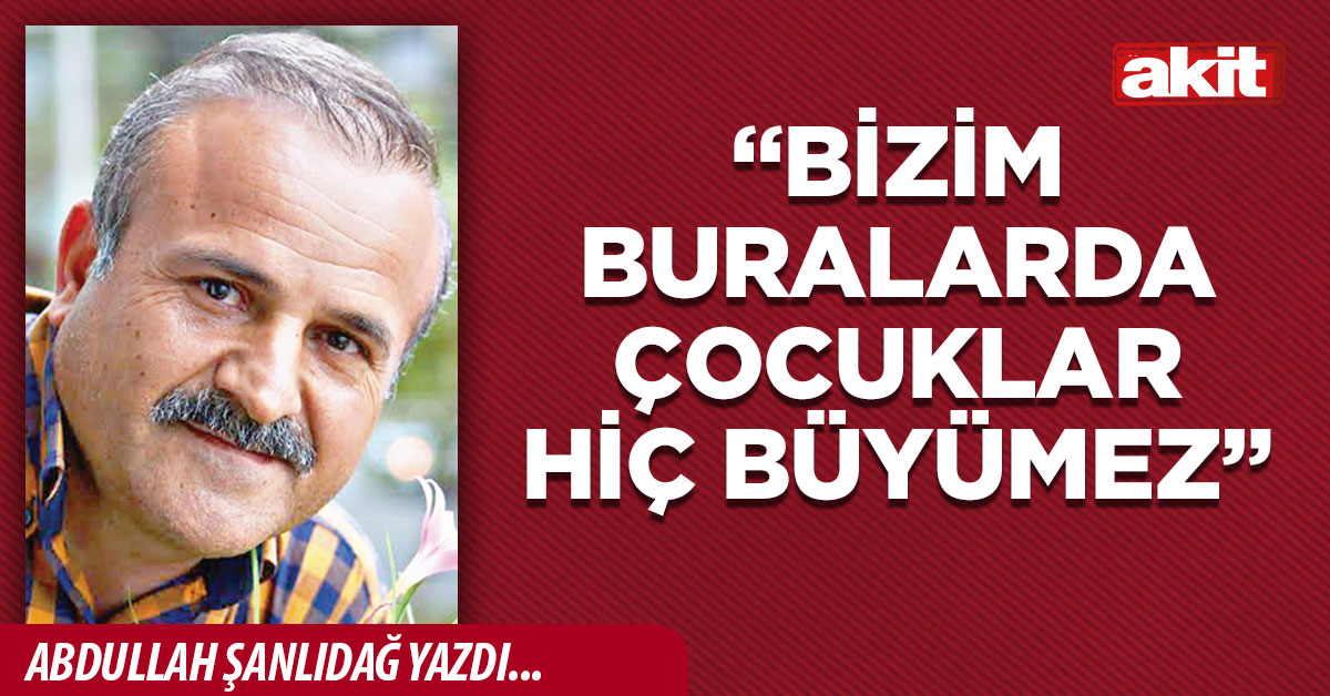 “Bizim buralarda çocuklar hiç büyümez”