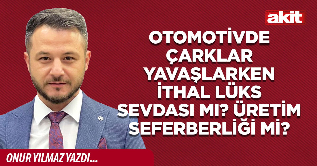 Otomotivde çarklar yavaşlarken ithal lüks sevdası mı? Üretim seferberliği mi?