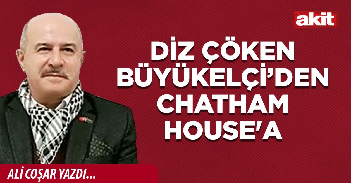 DİZ ÇÖKEN BÜYÜKELÇİ’DEN CHATHAM HOUSE'A