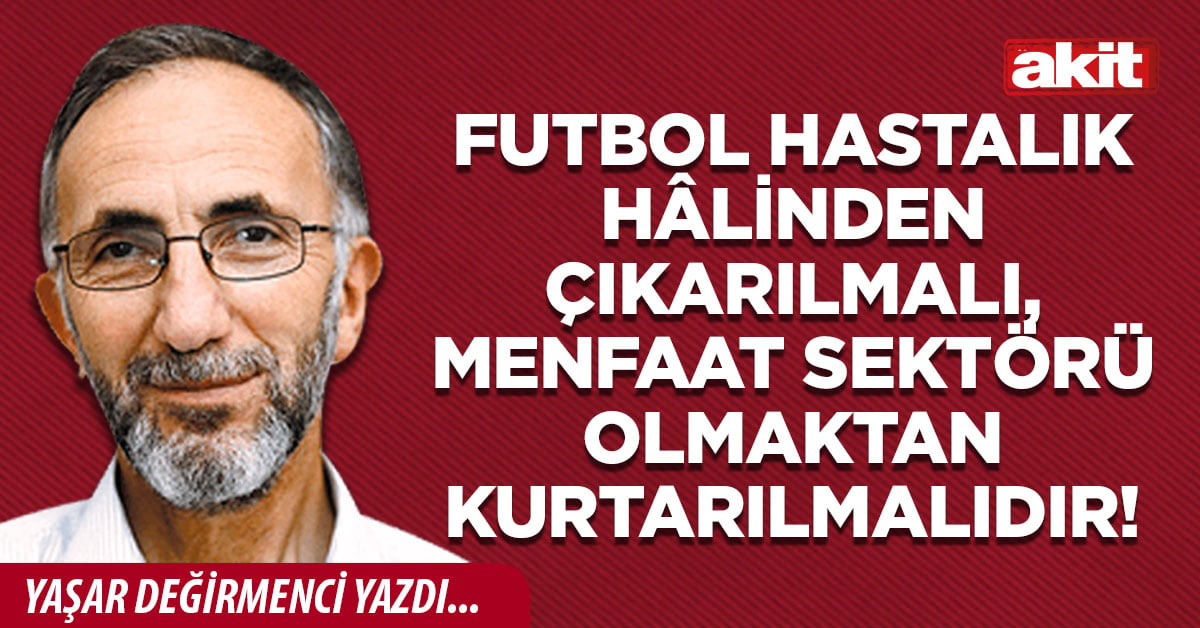 Futbol hastalık hâlinden çıkarılmalı, menfaat sektörü olmaktan kurtarılmalıdır!
