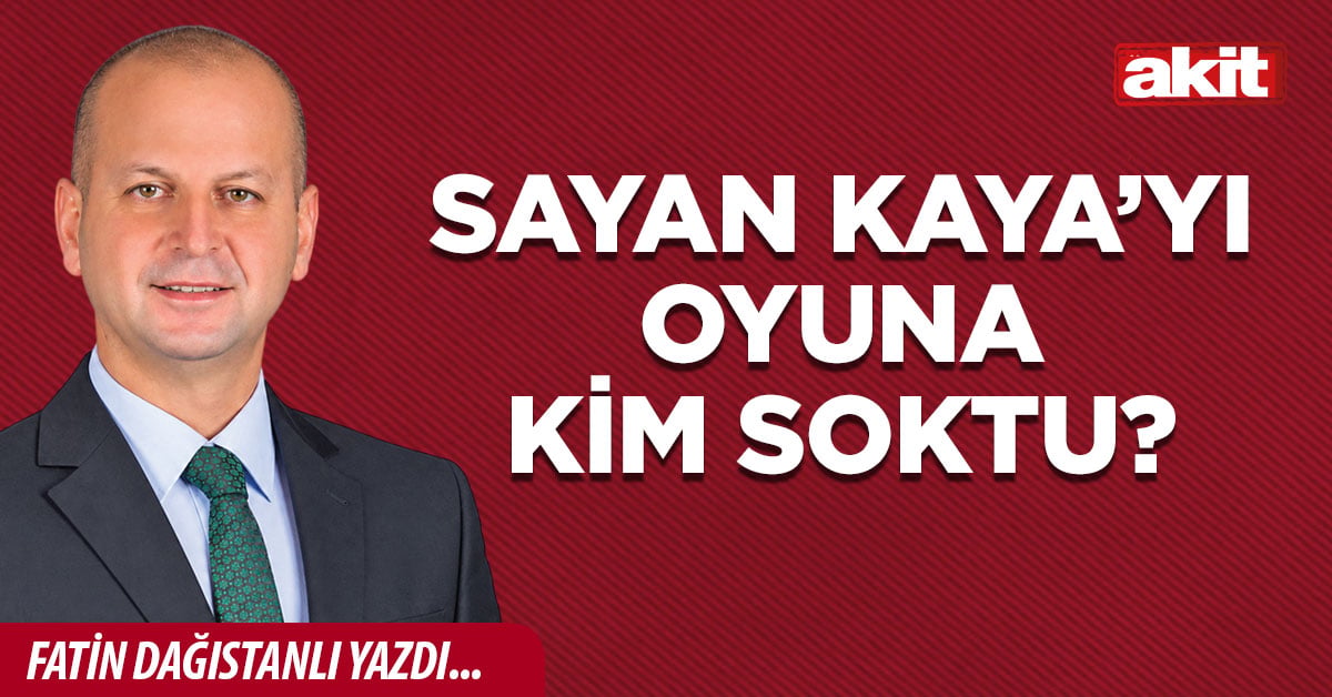 SAYAN KAYA’YI OYUNA KİM SOKTU?