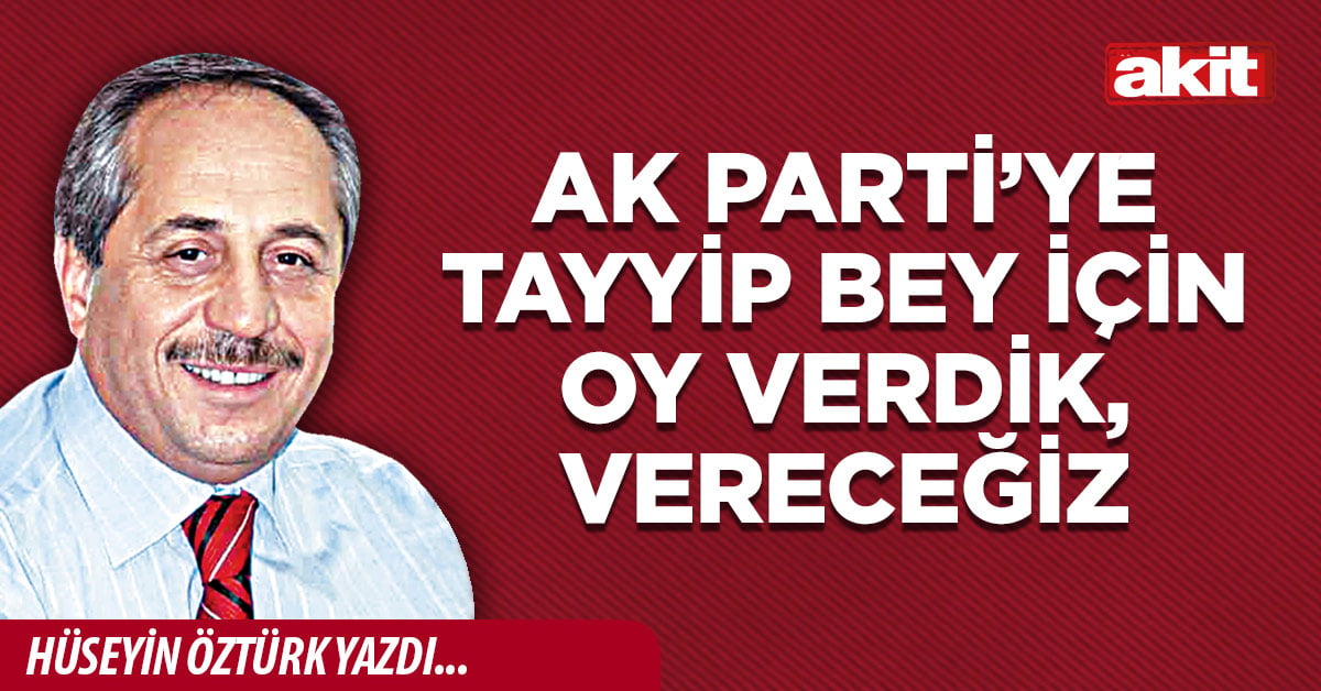 Ak Parti’ye Tayyip Bey için oy verdik, vereceğiz