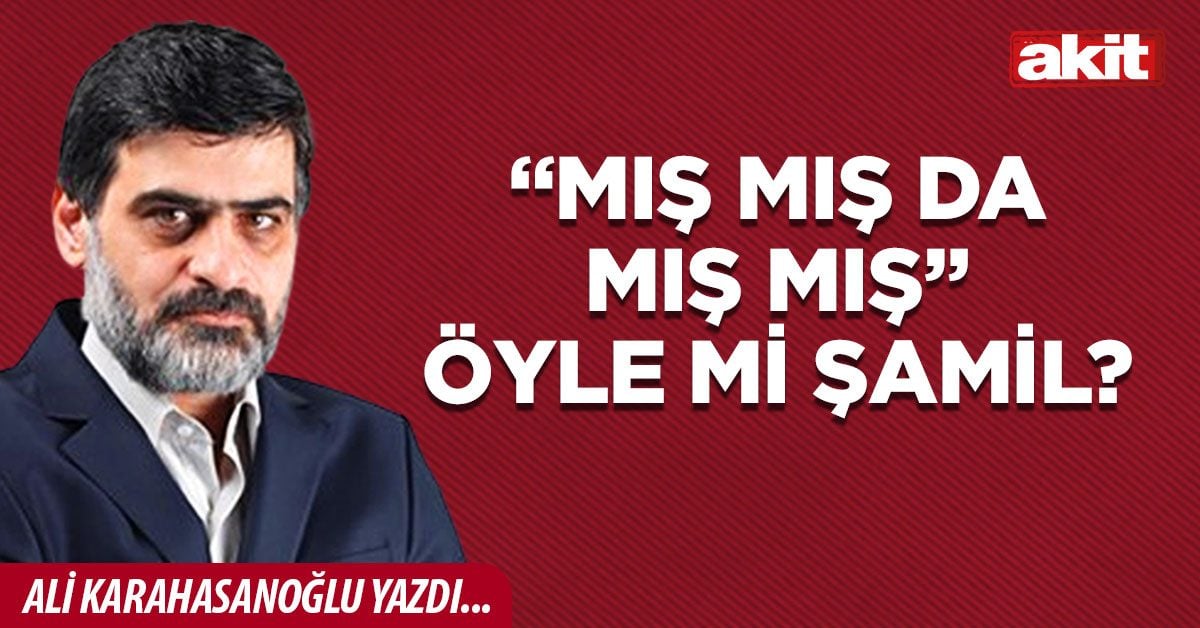 “Mış mış da mış mış” öyle mi Şamil?