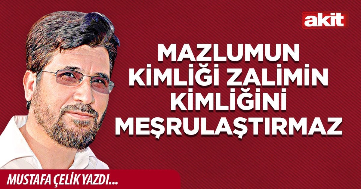 Mazlumun kimliği zalimin kimliğini meşrulaştırmaz