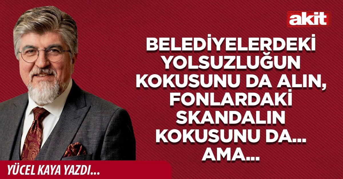 Belediyelerdeki yolsuzluğun kokusunu da alın, fonlardaki skandalın kokusunu da... Ama...