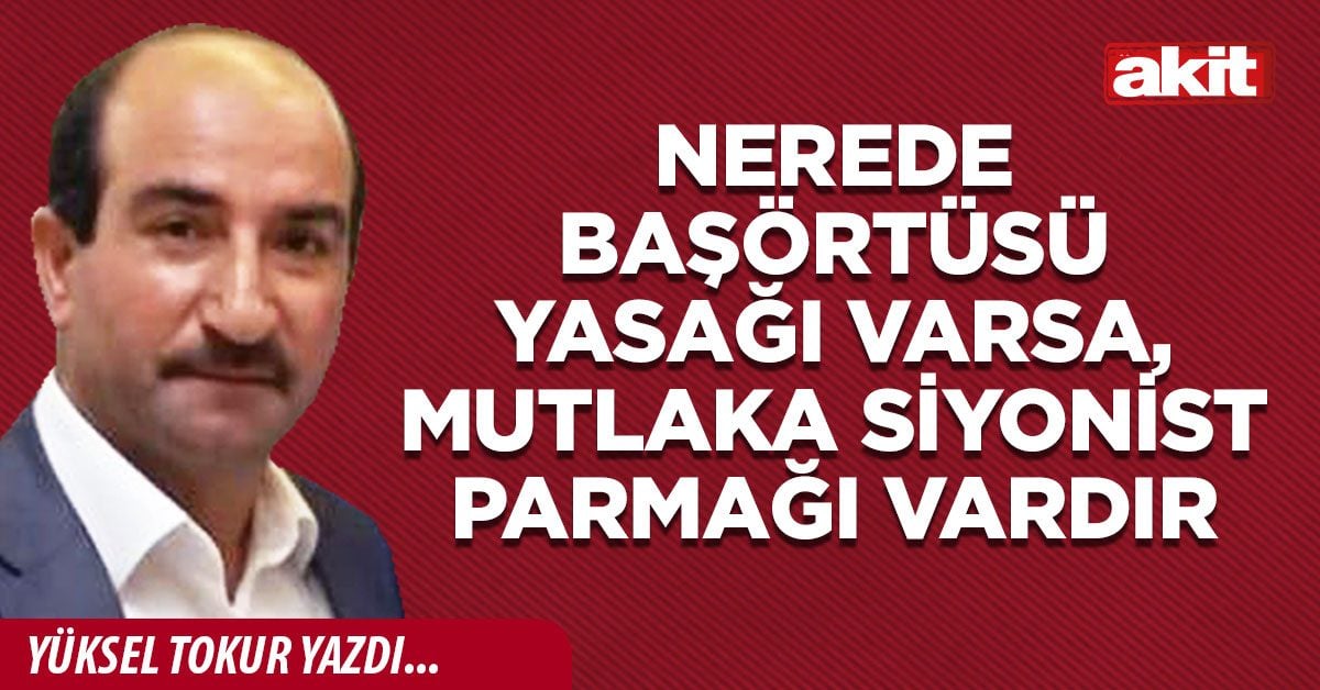 Nerede başörtüsü yasağı varsa, mutlaka Siyonist parmağı vardır