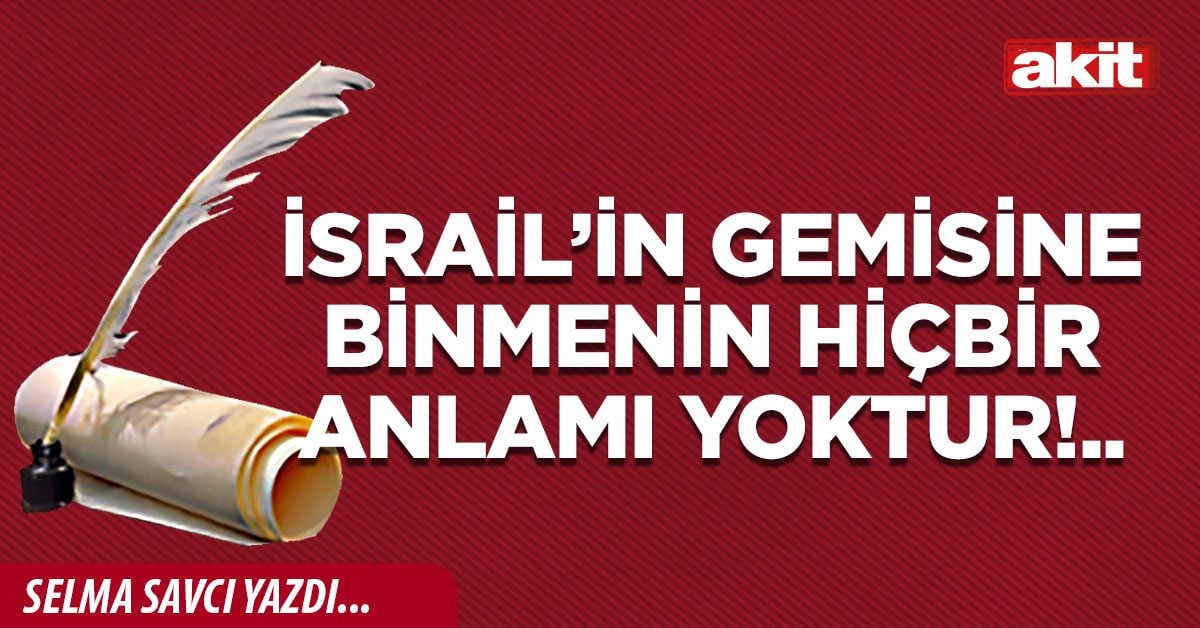 İsrail’in gemisine binmenin hiçbir anlamı yoktur!..