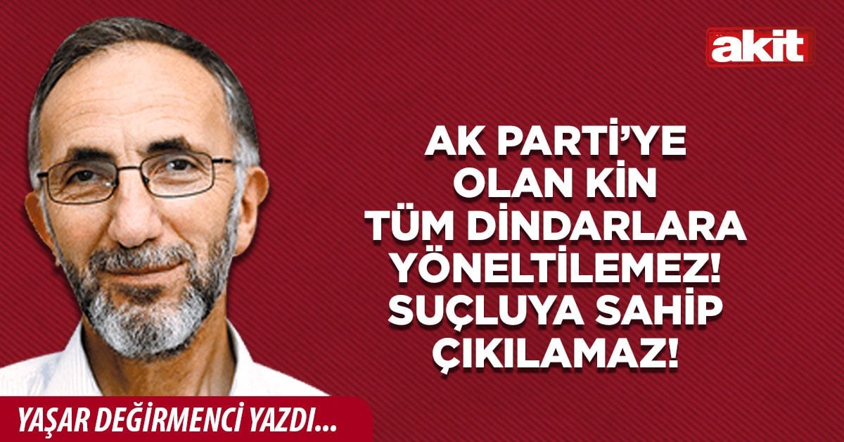 AK Parti’ye olan kin tüm dindarlara yöneltilemez! Suçluya sahip çıkılamaz!