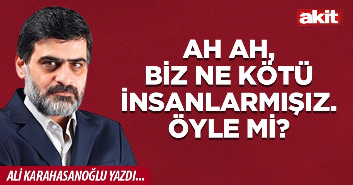 Ah ah, biz ne kötü insanlarmışız.  Öyle mi?