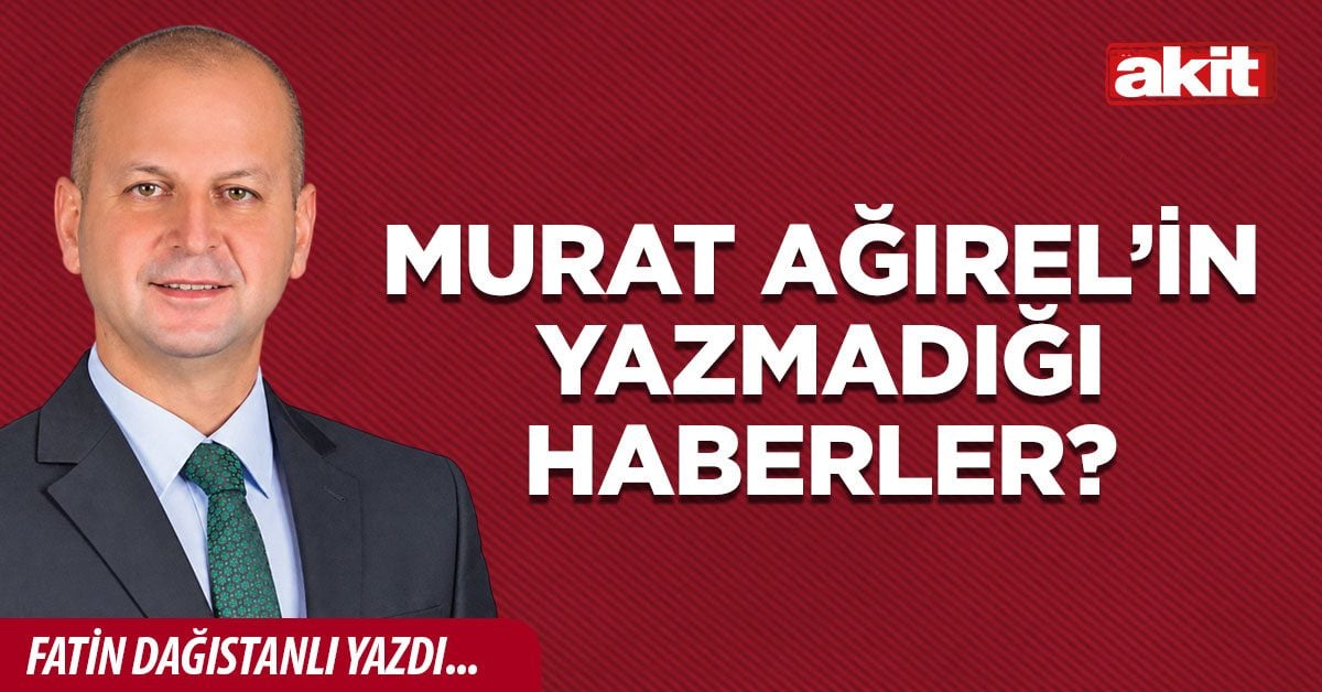MURAT AĞIREL’İN YAZMADIĞI HABERLER?