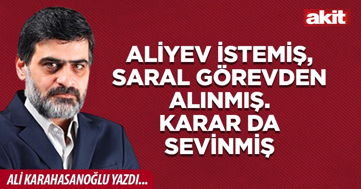 Aliyev istemiş, Saral görevden alınmış. Karar da sevinmiş