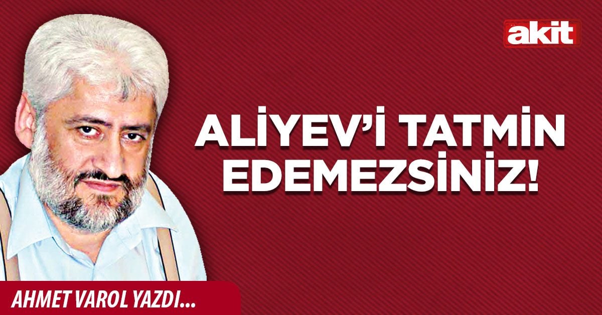 Aliyev’i tatmin edemezsiniz!