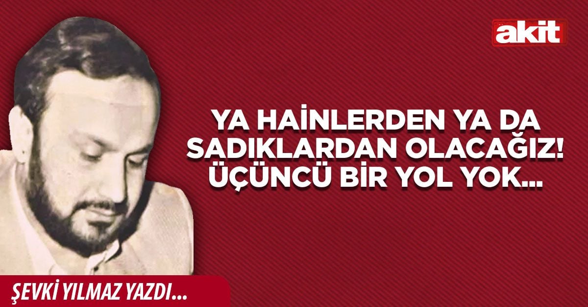Ya hainlerden ya da sadıklardan olacağız! Üçüncü bir yol yok...